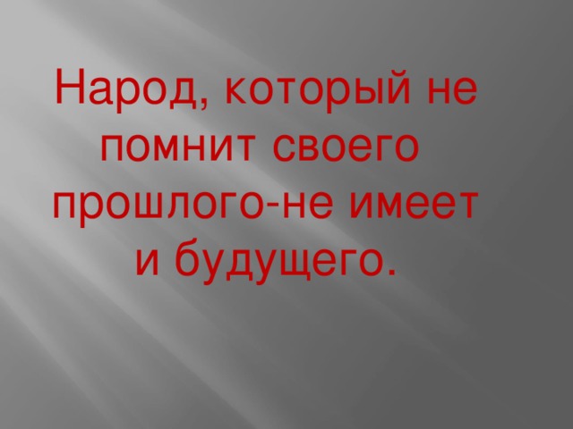 Народ, который не помнит своего прошлого-не имеет и будущего. 