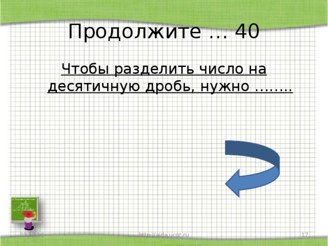 Продолжите … 40 Чтобы разделить число на десятичную дробь, нужно ……..   23.12.16 http://aida.ucoz.ru  