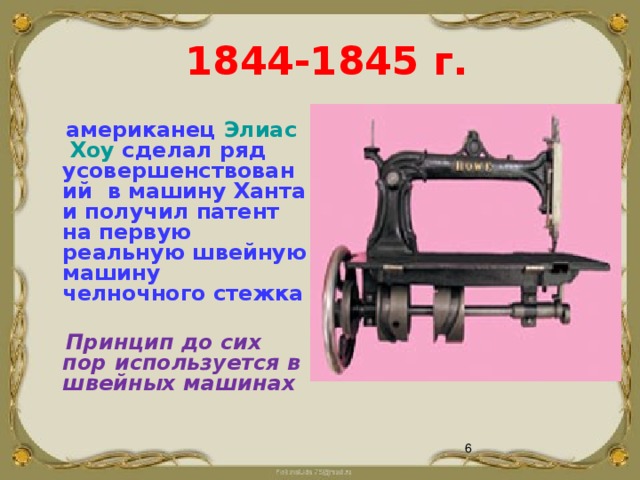  1844-1845 г.  американец Элиас Хоу сделал ряд усовершенствований в машину Ханта и получил патент на первую реальную швейную машину челночного стежка   Принцип до сих пор используется в швейных машинах    