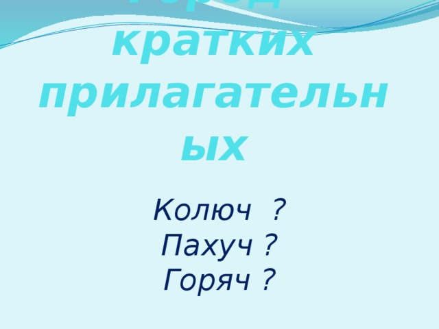 Город кратких прилагательных    Колюч ?  Пахуч ?  Горяч ? 