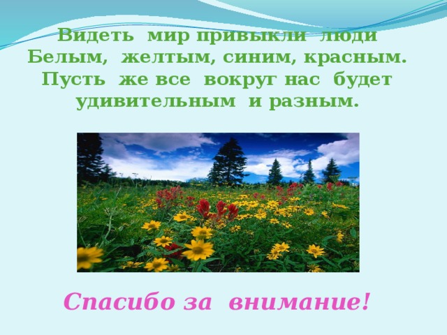 Видеть мир привыкли люди  Белым, желтым, синим, красным.  Пусть же все вокруг нас будет  удивительным и разным.          Спасибо за внимание! 