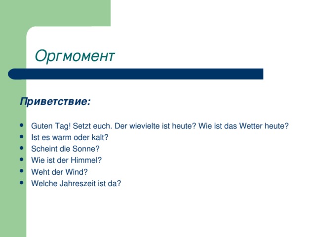  Оргмомент Приветствие: Guten Tag! Setzt euch. Der wievielte ist heute? Wie ist das Wetter heute? Ist es warm oder kalt? Scheint die Sonne? Wie ist der Himmel? Weht der Wind? Welche Jahreszeit ist da? 