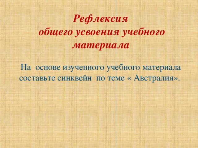 Рефлексия  общего усвоения учебного материала  На основе изученного учебного материала составьте синквейн по теме « Австралия». 