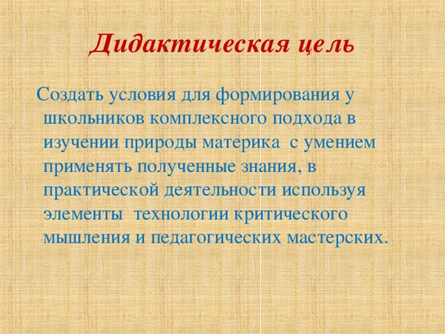 Дидактическая цель  Создать условия для формирования у школьников комплексного подхода в изучении природы материка с умением применять полученные знания, в практической деятельности используя  элементы технологии критического мышления и педагогических мастерских. 