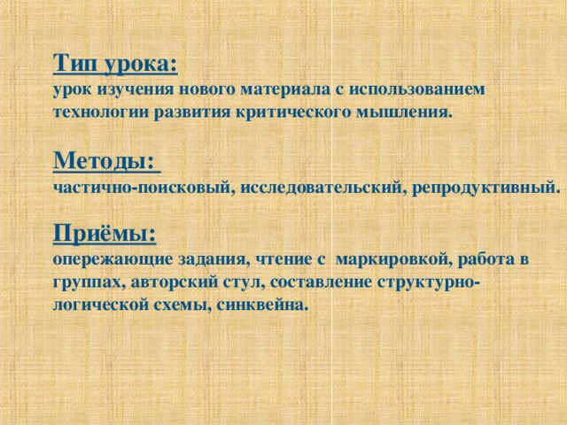 Тип урока:   урок изучения нового материала с использованием технологии развития критического мышления.   Методы:  частично-поисковый, исследовательский, репродуктивный.   Приёмы:   опережающие задания, чтение с маркировкой, работа в группах, авторский стул, составление структурно-логической схемы, синквейна. 