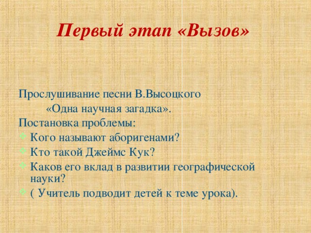 Первый этап «Вызов» Прослушивание песни В.Высоцкого  «Одна научная загадка». Постановка проблемы: Кого называют аборигенами? Кто такой Джеймс Кук? Каков его вклад в развитии географической науки? ( Учитель подводит детей к теме урока). 