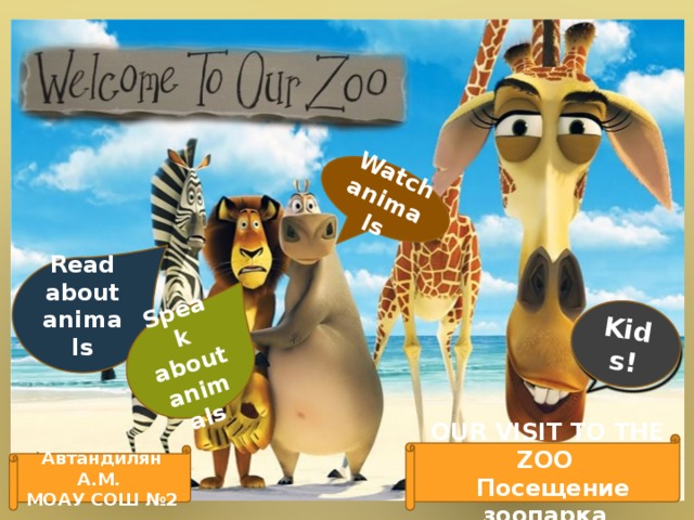 Kids! Watch animals Speak about animals Read about animals  OUR VISIT TO THE ZOO  Посещение зоопарка Автандилян А.М. МОАУ СОШ №2  