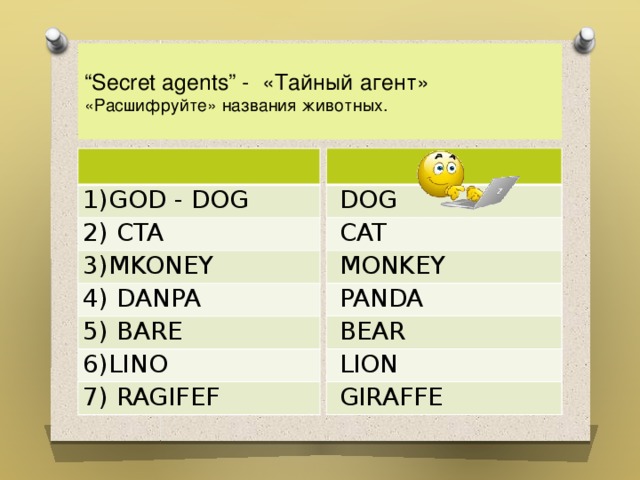  “ Secret agents” - «Тайный агент»  «Расшифруйте» названия животных.     DOG   CAT   MONKEY   PANDA   BEAR   LION   GIRAFFE 1)GOD - DOG 2) CTA 3)MKONEY 4) DANPA 5) BARE 6)LINO 7) RAGIFEF 