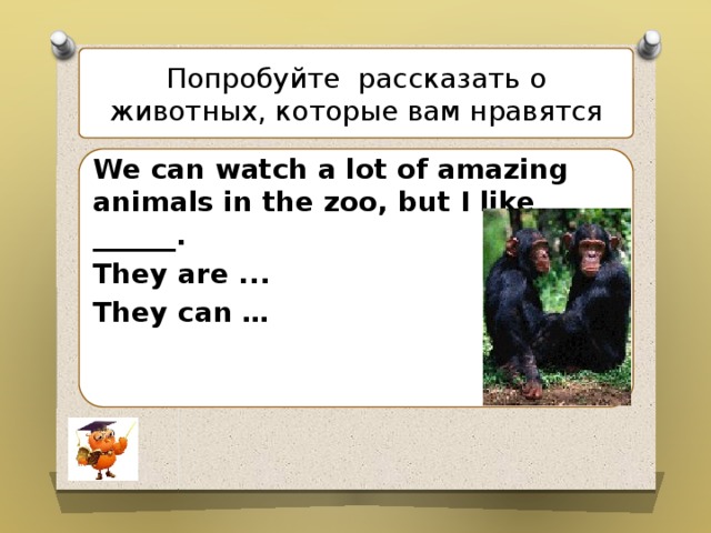 . Попробуйте рассказать о животных, которые вам нравятся   We can watch a lot of amazing animals in the zoo, but I like ______. They are ... They can …      