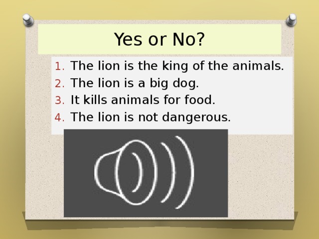 Yes or No? The lion is the king of the animals. The lion is a big dog. It kills animals for food. The lion is not dangerous. 