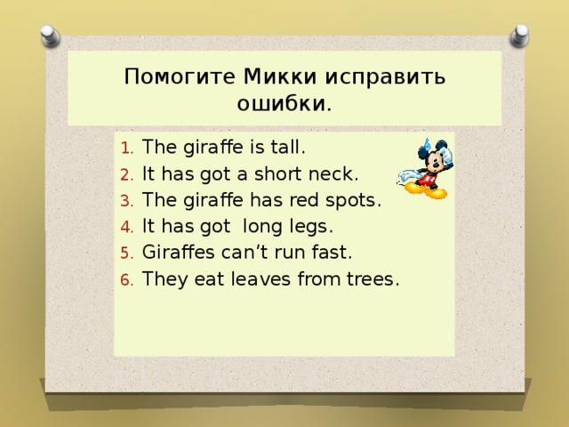 Помогите Микки исправить ошибки. The giraffe is tall. It has got a short neck. The giraffe has red spots. It has got long legs. Giraffes can’t run fast. They eat leaves from trees. 