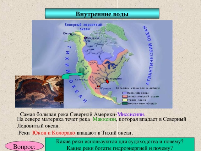 Внутренние воды Самая большая река Северной Америки- Миссисипи. На севере материка течет река Маккензи , которая впадает в Северный Ледовитый океан. Реки Юкон и Колорадо впадают в Тихий океан. Какие реки используются для судоходства и почему? Какие реки богаты гидроэнергией и почему? Вопрос: 