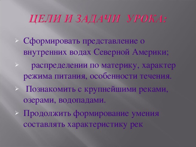 Сформировать представление о внутренних водах Северной Америки;  распределении по материку, характер режима питания, особенности течения.  Познакомить с крупнейшими реками, озерами, водопадами. Продолжить формирование умения составлять характеристику рек 