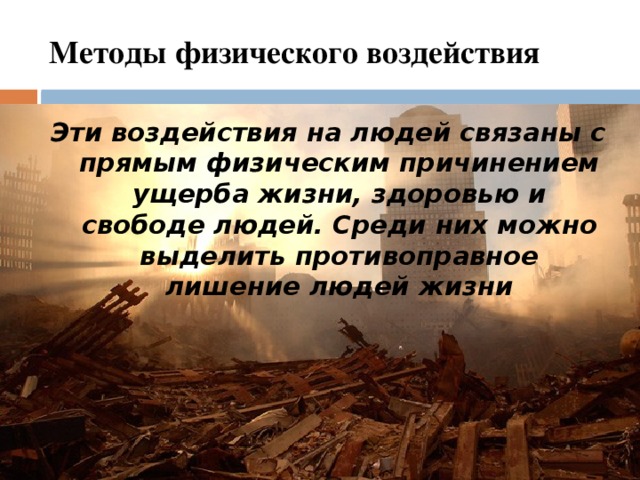 Методы физического воздействия Эти воздействия на людей связаны с прямым физическим причинением ущерба жизни, здоровью и свободе людей. Среди них можно выделить противоправное лишение людей жизни 