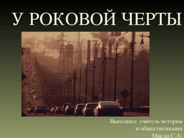 У РОКОВОЙ ЧЕРТЫ       Выполнил: учитель истории  и обществознания  Мисан С.А. 