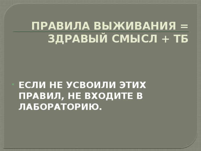 ПРАВИЛА ВЫЖИВАНИЯ = ЗДРАВЫЙ СМЫСЛ + ТБ     ЕСЛИ НЕ УСВОИЛИ ЭТИХ ПРАВИЛ, НЕ ВХОДИТЕ В ЛАБОРАТОРИЮ. 