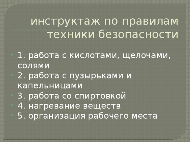 инструктаж по правилам техники безопасности 1. работа с кислотами, щелочами, солями 2. работа с пузырьками и капельницами 3. работа со спиртовкой 4. нагревание веществ 5. организация рабочего места 
