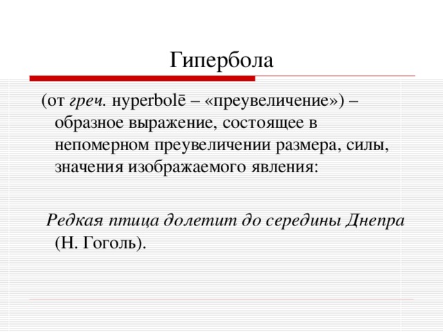 Гипербола  (от греч. н yperbol ē – «преувеличение») – образное выражение, состоящее в непомерном преувеличении размера, силы, значения изображаемого явления:   Редкая птица долетит до середины Днепра (Н. Гоголь). 