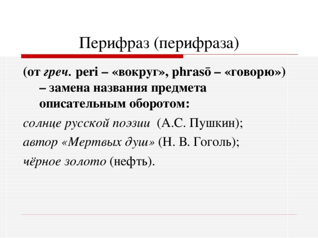 Перифраз (перифраза) (от греч.  peri – «вокруг», phras ō – «говорю») – замена названия предмета описательным оборотом: солнце русской поэзии (А.С. Пушкин); автор «Мертвых душ» (Н. В. Гоголь); чёрное золото (нефть).  