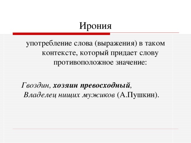 Ирония употребление слова (выражения) в таком контексте, который придает слову противоположное значение:  Гвоздин, хозяин превосходный ,  Владелец нищих мужиков (А.Пушкин). 