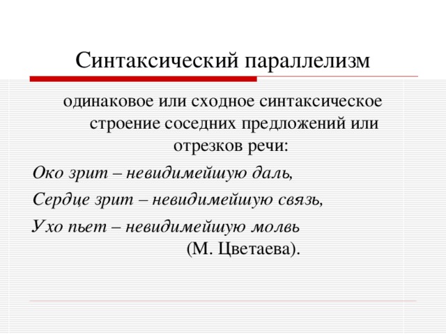 Синтаксический параллелизм одинаковое или сходное синтаксическое строение соседних предложений или отрезков речи:  Око зрит – невидимейшую даль, Сердце зрит – невидимейшую связь, Ухо пьет – невидимейшую молвь (М. Цветаева). 