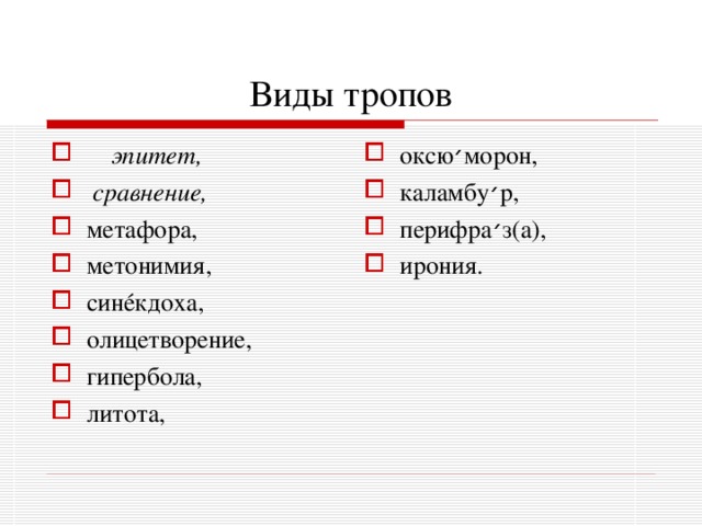 Виды тропов  эпитет,  сравнение, метафора, метонимия, син é кдоха, олицетворение, гипербола, литота, оксю ׳ морон, каламбу ׳ р, перифра ׳ з(а), ирония. 