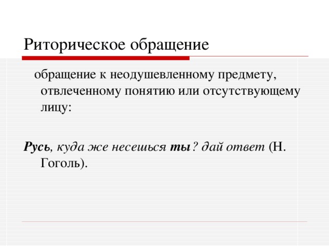 Риторическое обращение  обращение к неодушевленному предмету, отвлеченному понятию или отсутствующему лицу: Русь , куда же несешься ты ? дай ответ (Н. Гоголь). 