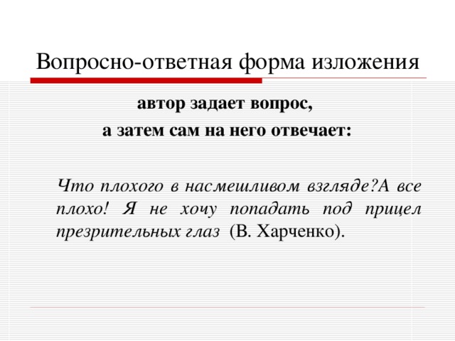 Вопросно-ответная форма изложения автор задает вопрос, а затем сам на него отвечает:   Что плохого в насмешливом взгляде?А все плохо! Я не хочу попадать под прицел презрительных глаз (В. Харченко). 