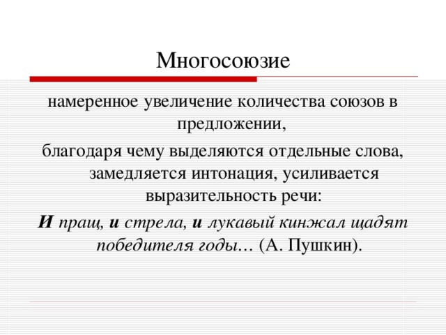 Многосоюзие намеренное увеличение количества союзов в предложении, благодаря чему выделяются отдельные слова, замедляется интонация, усиливается выразительность речи: И пращ, и стрела, и лукавый кинжал щадят победителя годы… (А. Пушкин).  