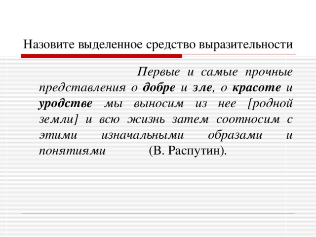 Назовите выделенное средство выразительности  Первые и самые прочные представления о добре  и зле , о красоте и уродстве мы выносим из нее [родной земли] и всю жизнь затем соотносим с этими изначальными образами и понятиями (В. Распутин). 