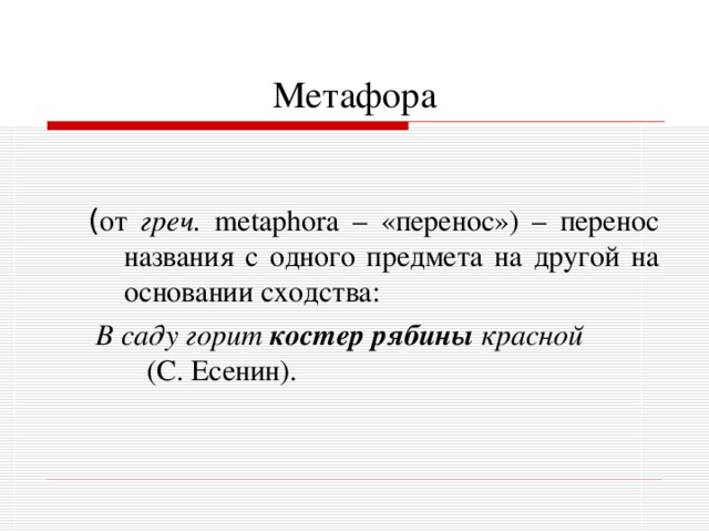 Метафора  ( от греч.  metaphora – «перенос») – перенос названия с одного предмета на другой на основании сходства:  В саду горит костер рябины красной (С. Есенин). 