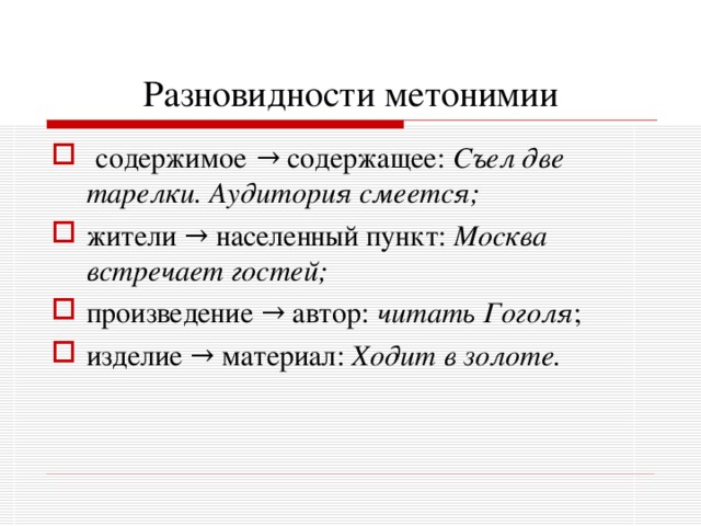 Разновидности метонимии  содержимое  → содержащее: Съел две тарелки. Аудитория смеется; жители  → населенный пункт: Москва встречает гостей; произведение  → автор: читать Гоголя ; изделие → материал: Ходит в золоте.  