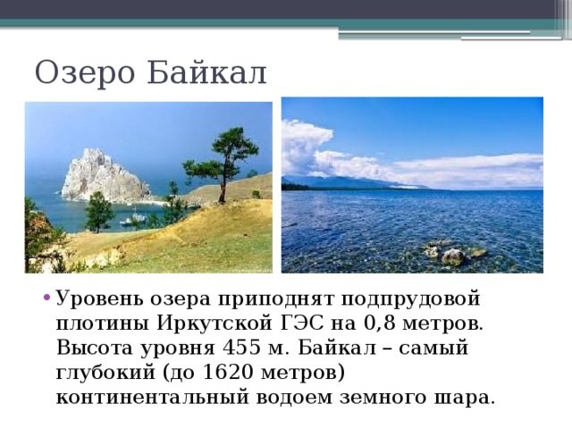 Озеро Байкал Уровень озера приподнят подпрудовой плотины Иркутской ГЭС на 0,8 метров. Высота уровня 455 м. Байкал – самый глубокий (до 1620 метров) континентальный водоем земного шара. 