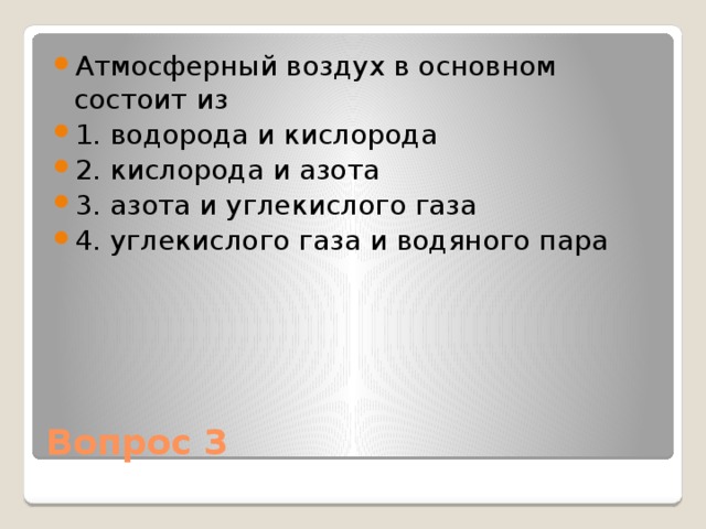 Атмосферный воздух в основном состоит из 1. водорода и кислорода 2. кислорода и азота 3. азота и углекислого газа 4. углекислого газа и водяного пара Вопрос 3 