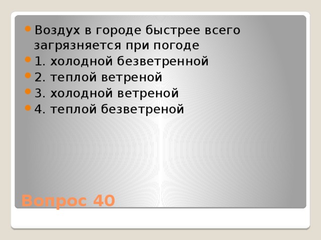 Воздух в городе быстрее всего загрязняется при погоде 1. холодной безветренной 2. теплой ветреной 3. холодной ветреной 4. теплой безветреной Вопрос 40 