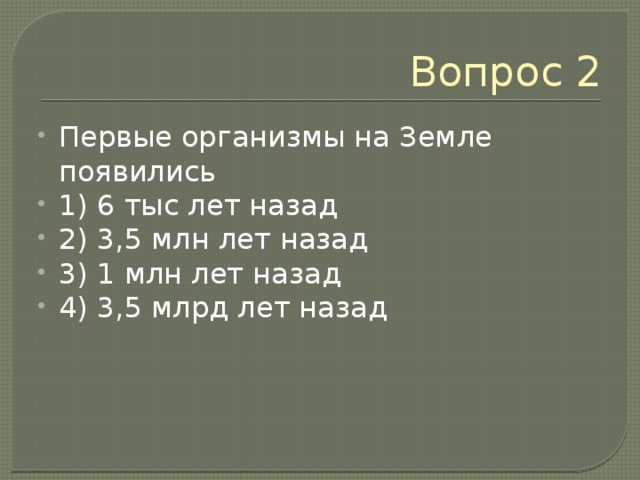 Вопрос 2 Первые организмы на Земле появились 1) 6 тыс лет назад 2) 3,5 млн лет назад 3) 1 млн лет назад 4) 3,5 млрд лет назад 