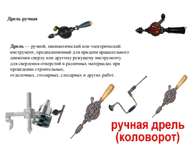 Дрель ручная Дрель  — ручной, пневматический или электрический инструмент, предназначенный для придачи вращательного движения сверлу или другому режущему инструменту для сверления отверстий в различных материалах при проведении строительных, отделочных, столярных, слесарных и других работ. 