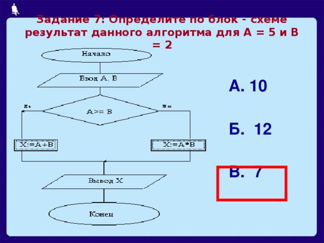 Задание 7: Определите по блок - схеме результат данного алгоритма для А = 5 и В = 2 А. 10 Б. 12 В. 7  