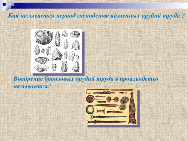 Как называется период господства каменных орудий труда ? Каменным веком Внедрение бронзовых орудий труда в производство называется? Бронзовый век 