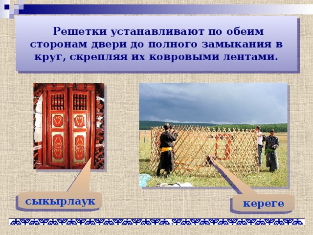  Решетки устанавливают по обеим сторонам двери до полного замыкания в круг, скрепляя их ковровыми лентами. сыкырлаук кереге 