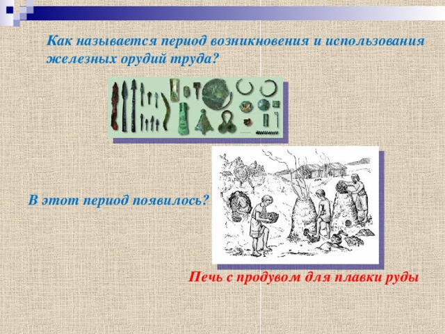 Как называется период возникновения и использования железных орудий труда? Железный век В этот период появилось? Печь с продувом для плавки руды 
