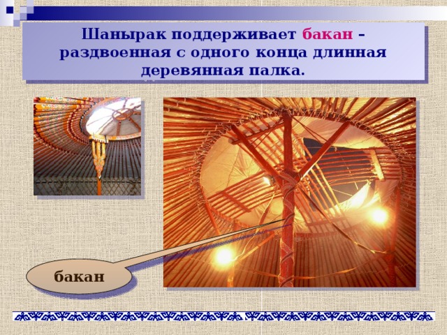 Шанырак поддерживает бакан – раздвоенная с одного конца длинная деревянная палка. бакан 