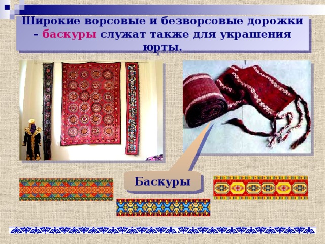 Широкие ворсовые и безворсовые дорожки – баскуры служат также для украшения юрты. Баскуры 