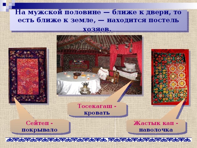 На мужской половине — ближе к двери, то есть ближе к земле, — находится постель хозяев.  Тосекагаш - кровать Сейтеп - покрывало Жастык кап - наволочка 