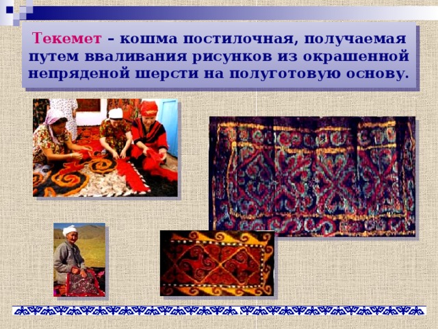 Текемет – кошма постилочная, получаемая путем вваливания рисунков из окрашенной непряденой шерсти на полуготовую основу. 