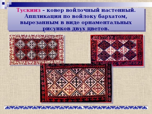 Тускииз – ковер войлочный настенный. Аппликация по войлоку бархатом, вырезанным в виде орнаментальных рисунков двух цветов. 