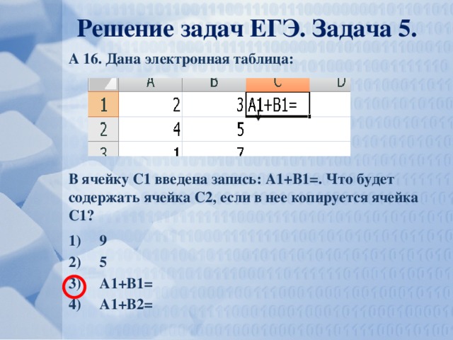 Решение задач ЕГЭ. Задача 5. А 16. Дана электронная таблица: В ячейку С1 введена запись: А1+В1=. Что будет содержать ячейка С2, если в нее копируется ячейка С1? 9 5 А1+В1= А1+В2= 
