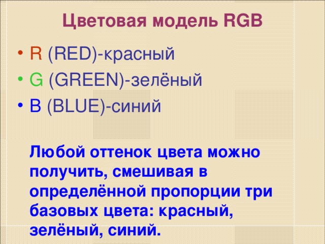 Цветовая модель RGB   R (RED)- красный G (GREEN) -зелёный B (BLUE) -синий  Любой оттенок цвета можно получить, смешивая в определённой пропорции три базовых цвета: красный, зелёный, синий.  