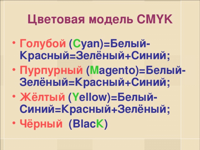 Цветовая модель CMYK Голубой ( C yan)= Белый-Красный=Зелёный+Синий; Пурпурный ( M agento )=Белый-Зелёный=Красный+Синий; Жёлтый ( Y ellow) =Белый-Синий=Красный+Зелёный; Чёрный ( Blac К )  
