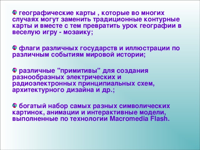  географические карты , которые во многих случаях могут заменить традиционные контурные карты и вместе с тем превратить урок географии в веселую игру - мозаику;   флаги различных государств и иллюстрации по различным событиям мировой истории;   различные 
